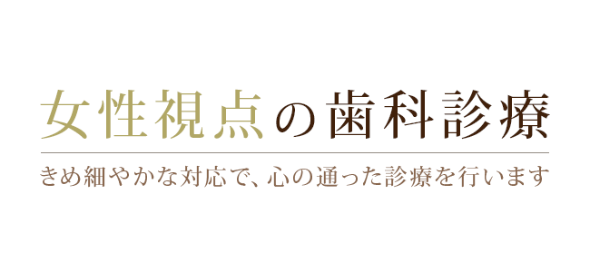 女性視点の歯科診療　きめ細やかな対応で、心の通った診療を行います