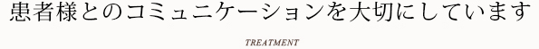 患者様とのコミュニケーションを大切にしています TREATMENT